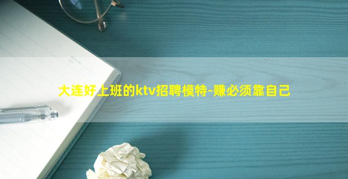 大连好上班的ktv招聘模特-赚必须靠自己